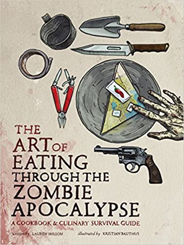 Art of Eating Through the Zombie Apocalypse, a Cookbook & Culinary Survival Guide