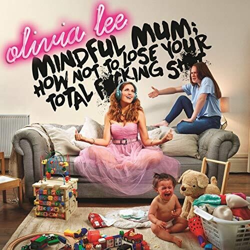 Olivia Lee / Mindful Mum - How Not To Lose Your Fucking Shit